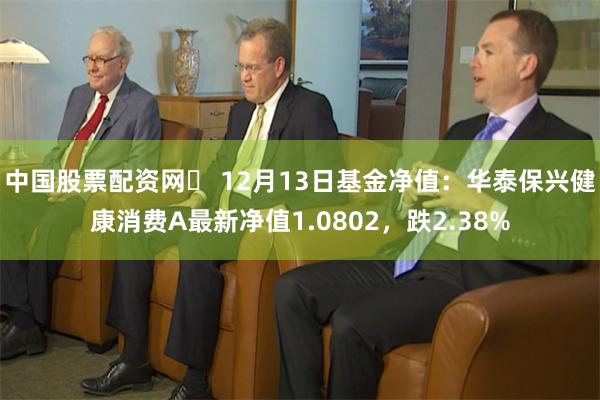 中国股票配资网	 12月13日基金净值：华泰保兴健康消费A最新净值1.0802，跌2.38%