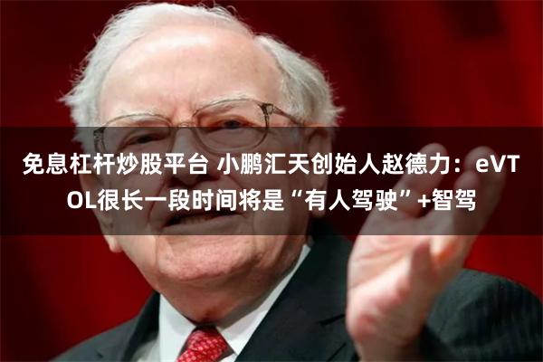 免息杠杆炒股平台 小鹏汇天创始人赵德力：eVTOL很长一段时间将是“有人驾驶”+智驾