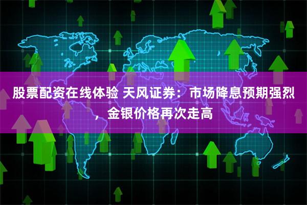 股票配资在线体验 天风证券：市场降息预期强烈，金银价格再次走高