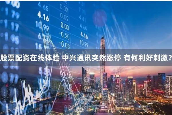 股票配资在线体验 中兴通讯突然涨停 有何利好刺激？