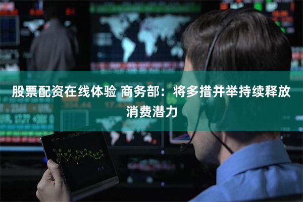 股票配资在线体验 商务部：将多措并举持续释放消费潜力