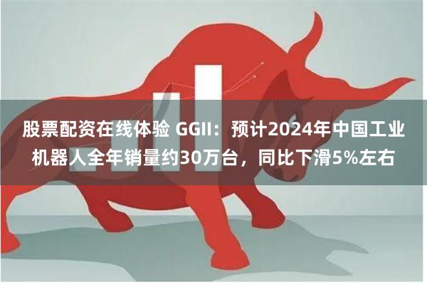 股票配资在线体验 GGII：预计2024年中国工业机器人全年销量约30万台，同比下滑5%左右
