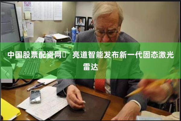 中国股票配资网	 亮道智能发布新一代固态激光雷达