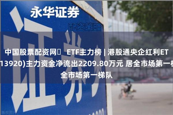 中国股票配资网	 ETF主力榜 | 港股通央企红利ETF(513920)主力资金净流出2209.80万元 居全市场第一梯队