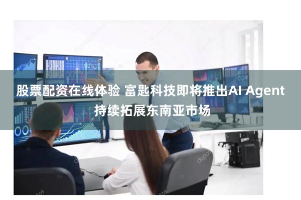 股票配资在线体验 富匙科技即将推出AI Agent 持续拓展东南亚市场