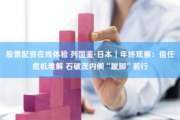 股票配资在线体验 列国鉴·日本｜年终观察：信任危机难解 石破茂内阁“跛脚”前行