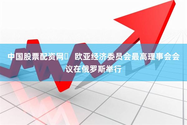 中国股票配资网	 欧亚经济委员会最高理事会会议在俄罗斯举行