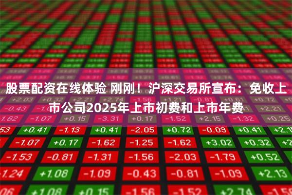 股票配资在线体验 刚刚！沪深交易所宣布：免收上市公司2025年上市初费和上市年费