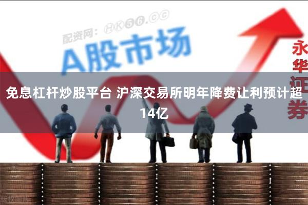 免息杠杆炒股平台 沪深交易所明年降费让利预计超14亿