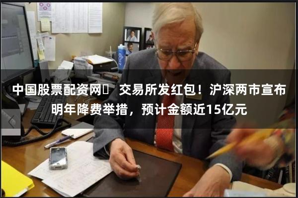 中国股票配资网	 交易所发红包！沪深两市宣布明年降费举措，预计金额近15亿元