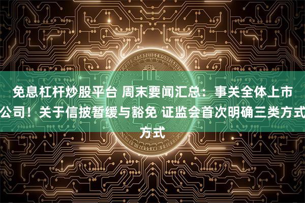 免息杠杆炒股平台 周末要闻汇总：事关全体上市公司！关于信披暂缓与豁免 证监会首次明确三类方式