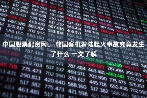中国股票配资网	 韩国客机着陆起火事故究竟发生了什么 一文了解