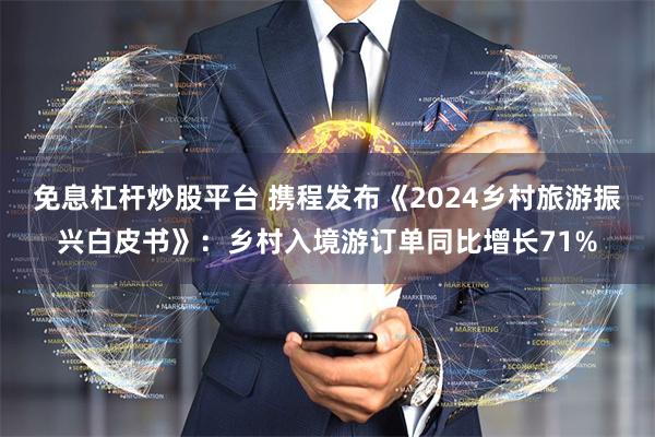 免息杠杆炒股平台 携程发布《2024乡村旅游振兴白皮书》：乡村入境游订单同比增长71%