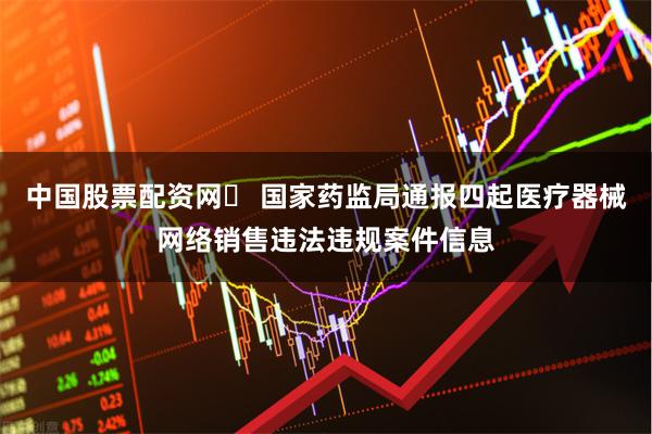 中国股票配资网	 国家药监局通报四起医疗器械网络销售违法违规案件信息