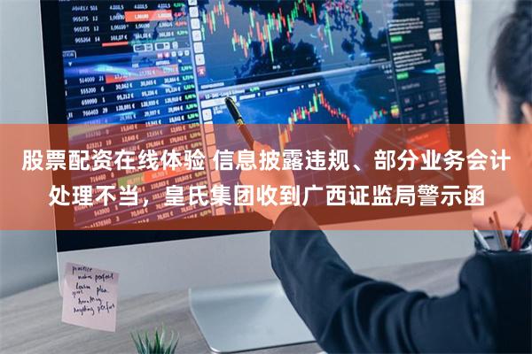 股票配资在线体验 信息披露违规、部分业务会计处理不当，皇氏集团收到广西证监局警示函