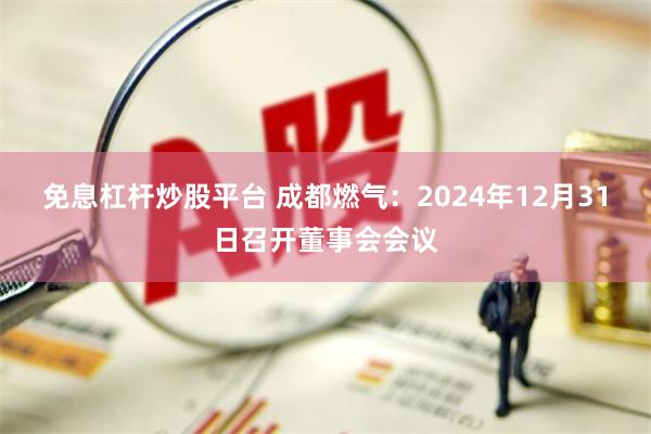 免息杠杆炒股平台 成都燃气：2024年12月31日召开董事会会议