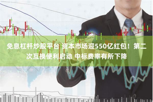 免息杠杆炒股平台 资本市场迎550亿红包！第二次互换便利启动 中标费率有所下降