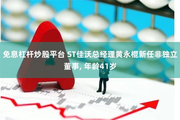 免息杠杆炒股平台 ST佳沃总经理黄永棍新任非独立董事, 年龄41岁