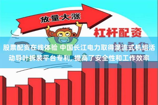 股票配资在线体验 中国长江电力取得混流式机组活动导叶拆装平台专利, 提高了安全性和工作效率