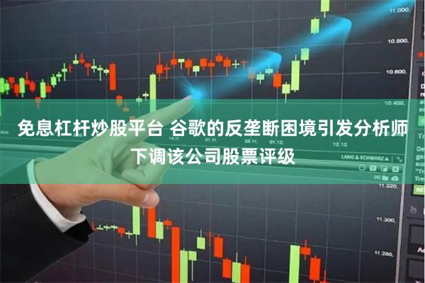 免息杠杆炒股平台 谷歌的反垄断困境引发分析师下调该公司股票评级