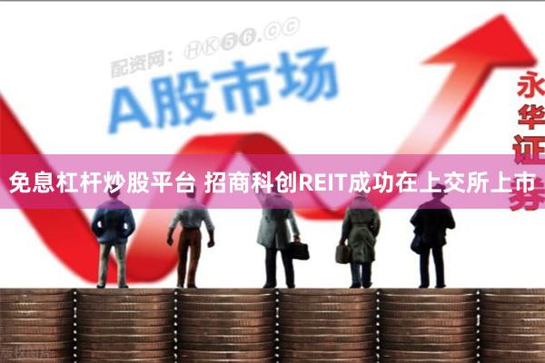 免息杠杆炒股平台 招商科创REIT成功在上交所上市