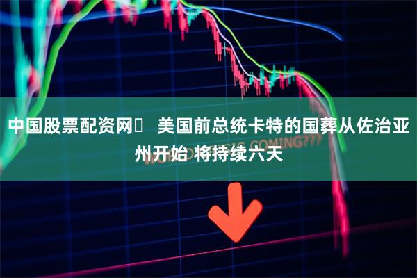 中国股票配资网	 美国前总统卡特的国葬从佐治亚州开始 将持续六天