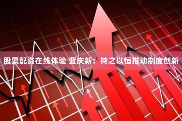 股票配资在线体验 蓝庆新：持之以恒推动制度创新