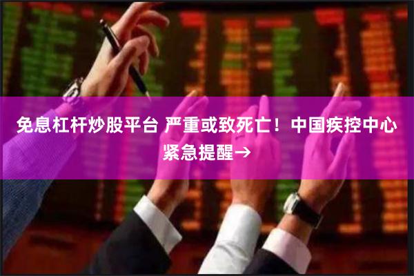 免息杠杆炒股平台 严重或致死亡！中国疾控中心紧急提醒→