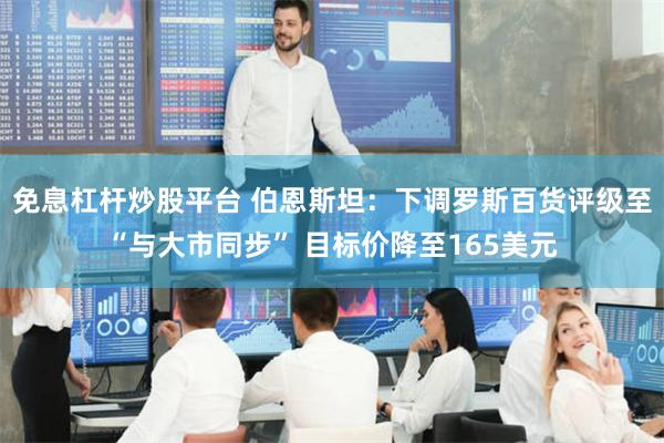 免息杠杆炒股平台 伯恩斯坦：下调罗斯百货评级至“与大市同步” 目标价降至165美元