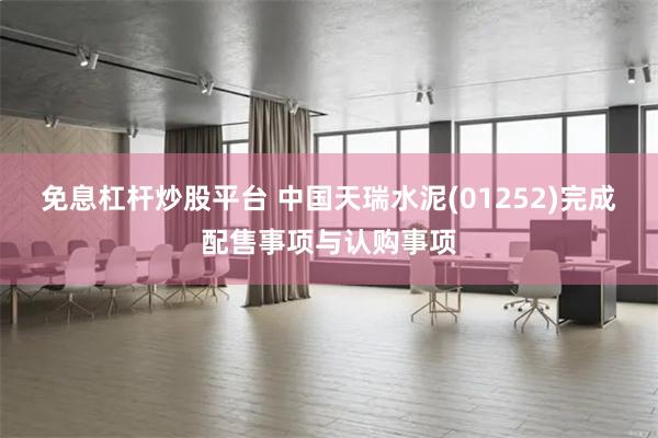 免息杠杆炒股平台 中国天瑞水泥(01252)完成配售事项与认购事项
