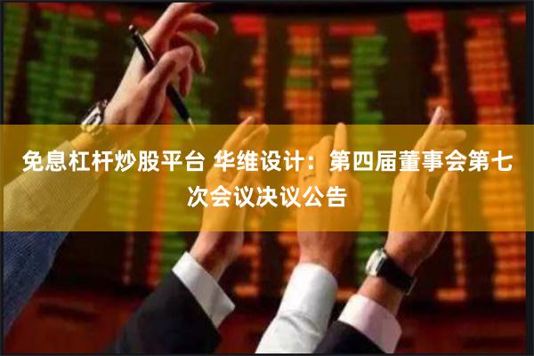 免息杠杆炒股平台 华维设计：第四届董事会第七次会议决议公告